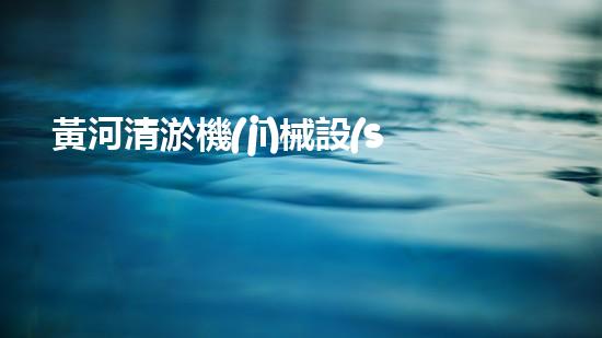 黃河清淤機(jī)械設(shè)備公司：創(chuàng)新科技，守護(hù)黃河！